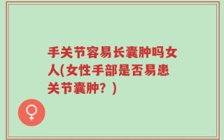 手关节容易长囊肿吗女人(女性手部是否易患关节囊肿？)