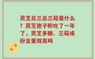 灵芝总三总三萜是什么？灵芝孢子粉吃了一年了，灵芝多糖、三萜成份含量双高吗