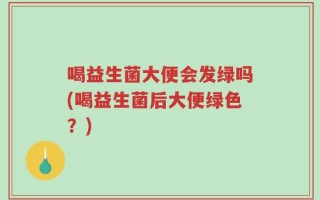 喝益生菌大便会发绿吗(喝益生菌后大便绿色？)