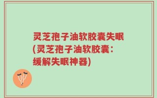 灵芝孢子油软胶囊失眠(灵芝孢子油软胶囊：缓解失眠神器)