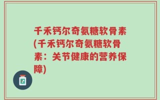 千禾钙尔奇氨糖软骨素(千禾钙尔奇氨糖软骨素：关节健康的营养保障)