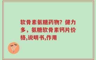 软骨素氨糖药物？健力多，氨糖软骨素钙片价格,说明书,作用