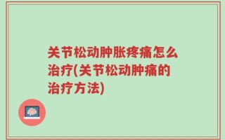 关节松动肿胀疼痛怎么治疗(关节松动肿痛的治疗方法)