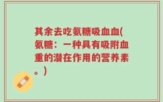 其余去吃氨糖吸血血(氨糖：一种具有吸附血重的潜在作用的营养素。)