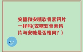 安糖和安糖软骨素钙片一样吗(安糖软骨素钙片与安糖是否相同？)