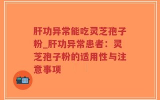 肝功异常能吃灵芝孢子粉_肝功异常患者：灵芝孢子粉的适用性与注意事项