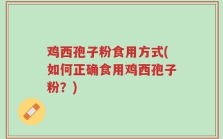 鸡西孢子粉食用方式(如何正确食用鸡西孢子粉？)