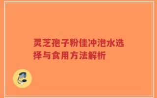 灵芝孢子粉佳冲泡水选择与食用方法解析