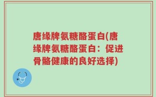 唐缘牌氨糖酪蛋白(唐缘牌氨糖酪蛋白：促进骨骼健康的良好选择)