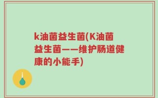 k油菌益生菌(K油菌益生菌——维护肠道健康的小能手)