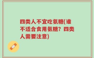 四类人不宜吃氨糖(谁不适合食用氨糖？四类人需要注意)