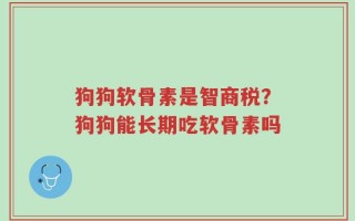 狗狗软骨素是智商税？狗狗能长期吃软骨素吗