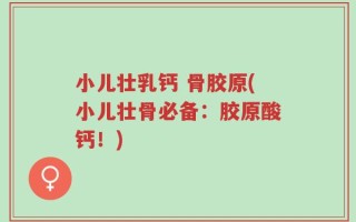 小儿壮乳钙 骨胶原(小儿壮骨必备：胶原酸钙！)