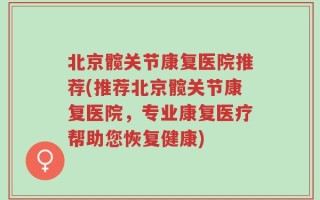 北京髋关节康复医院推荐(推荐北京髋关节康复医院，专业康复医疗帮助您恢复健康)