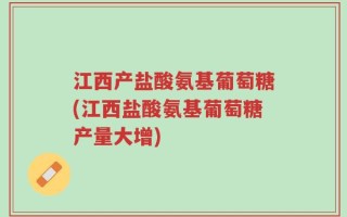 江西产盐酸氨基葡萄糖(江西盐酸氨基葡萄糖产量大增)