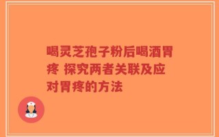 喝灵芝孢子粉后喝酒胃疼 探究两者关联及应对胃疼的方法