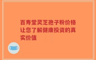 百寿堂灵芝孢子粉价格让您了解健康投资的真实价值