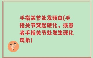 手指关节处发硬白(手指关节突起硬化，或患者手指关节处发生硬化现象)