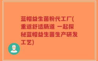 蓝帽益生菌粉代工厂(重返舒适肠道 一起探秘蓝帽益生菌生产研发工艺)