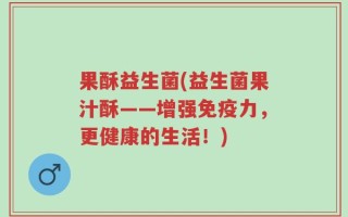 果酥益生菌(益生菌果汁酥——增强免疫力，更健康的生活！)