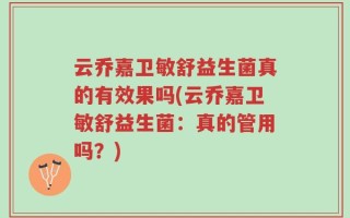 云乔嘉卫敏舒益生菌真的有效果吗(云乔嘉卫敏舒益生菌：真的管用吗？)
