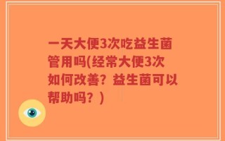 一天大便3次吃益生菌管用吗(经常大便3次如何改善？益生菌可以帮助吗？)