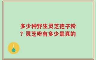 多少种野生灵芝孢子粉？灵芝粉有多少是真的