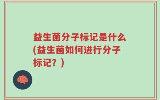 益生菌分子标记是什么(益生菌如何进行分子标记？)