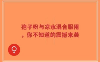 孢子粉与凉水混合服用，你不知道的震撼来袭