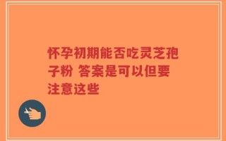 怀孕初期能否吃灵芝孢子粉 答案是可以但要注意这些