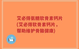 艾必得氨糖软骨素钙片(艾必得软骨素钙片，帮助维护骨骼健康)