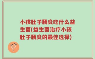 小孩肚子肠炎吃什么益生菌(益生菌治疗小孩肚子肠炎的最佳选择)