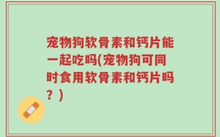 宠物狗软骨素和钙片能一起吃吗(宠物狗可同时食用软骨素和钙片吗？)