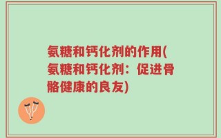 氨糖和钙化剂的作用(氨糖和钙化剂：促进骨骼健康的良友)