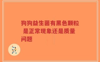 狗狗益生菌有黑色颗粒 是正常现象还是质量问题