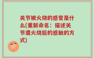 关节被火烧的感觉是什么(重新命名：描述关节遭火烧后的感触的方式)