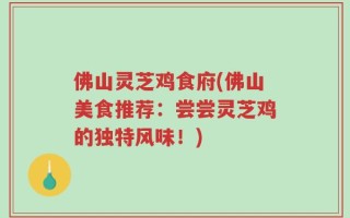 佛山灵芝鸡食府(佛山美食推荐：尝尝灵芝鸡的独特风味！)