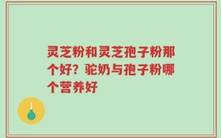 灵芝粉和灵芝孢子粉那个好？驼奶与孢子粉哪个营养好