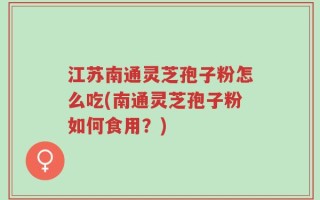 江苏南通灵芝孢子粉怎么吃(南通灵芝孢子粉如何食用？)