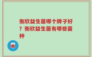 衡欣益生菌哪个牌子好？衡欣益生菌有哪些菌种