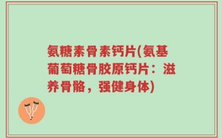 氨糖素骨素钙片(氨基葡萄糖骨胶原钙片：滋养骨骼，强健身体)