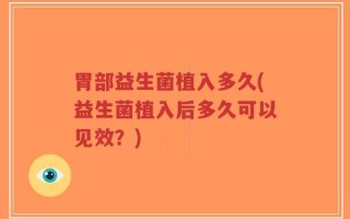 胃部益生菌植入多久(益生菌植入后多久可以见效？)