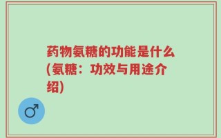 药物氨糖的功能是什么(氨糖：功效与用途介绍)