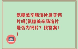 氨糖美辛肠溶片属于钙片吗(氨糖美辛肠溶片是否为钙片？找答案！)