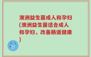 澳洲益生菌成人和孕妇(澳洲益生菌适合成人和孕妇，改善肠道健康)
