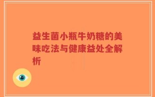 益生菌小瓶牛奶糖的美味吃法与健康益处全解析