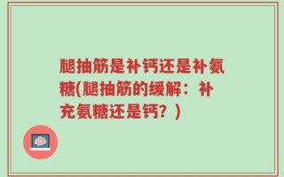 腿抽筋是补钙还是补氨糖(腿抽筋的缓解：补充氨糖还是钙？)