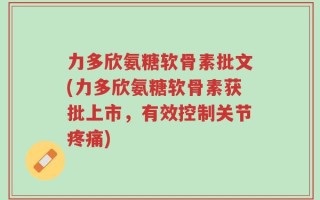 力多欣氨糖软骨素批文(力多欣氨糖软骨素获批上市，有效控制关节疼痛)