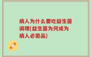 病人为什么要吃益生菌调理(益生菌为何成为病人必需品)
