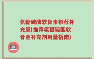 氨糖硫酸软骨素推荐补充量(推荐氨糖硫酸软骨素补充剂用量指南)